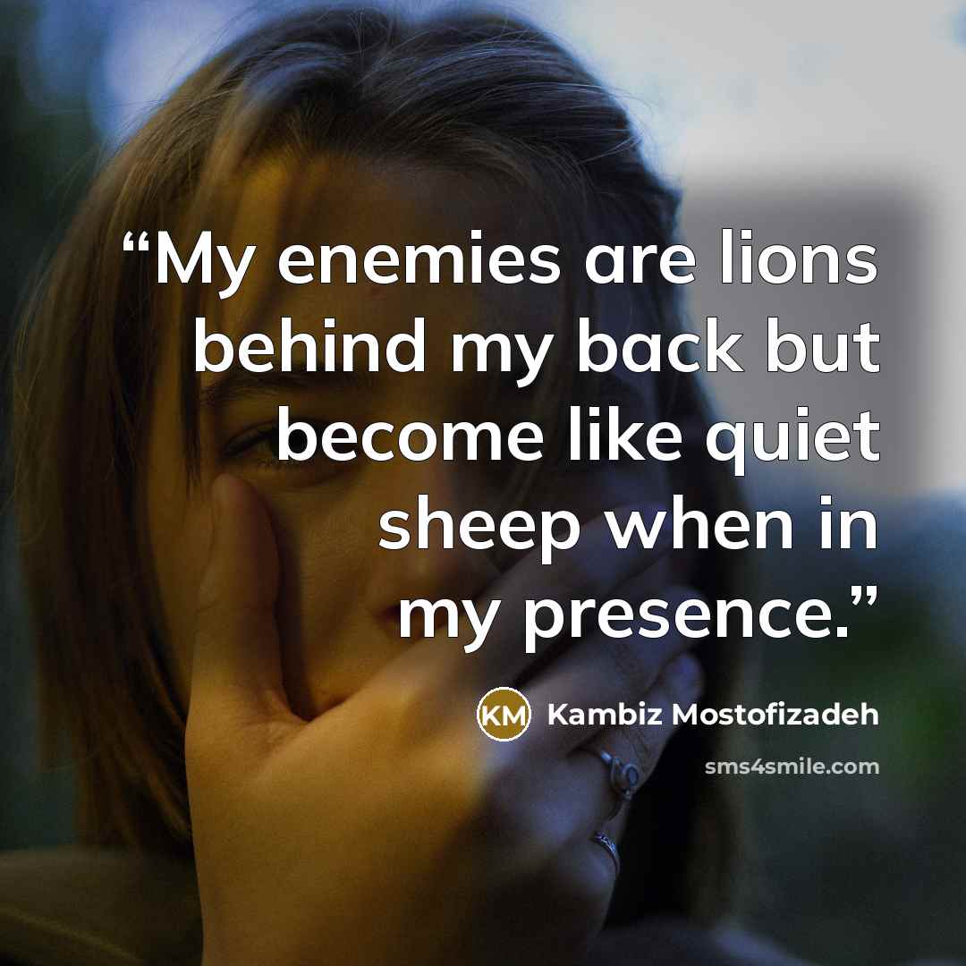 “My enemies are lions behind my back but become like quiet sheep when in my presence.” quote by Kambiz Mostofizadeh