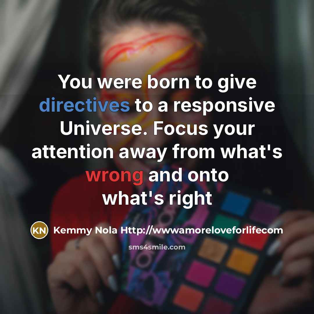 “You were born to give directives to a responsive Universe. Focus your attention away from what's wrong and onto what's right” quote by Kemmy Nola Http://wwwamoreloveforlifecom