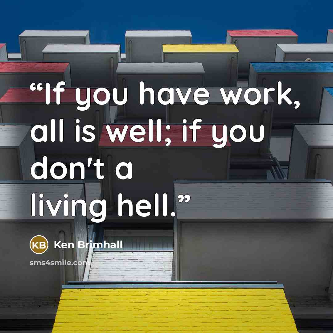 “If you have work, all is well; if you don't a living hell.” quote by Ken Brimhall