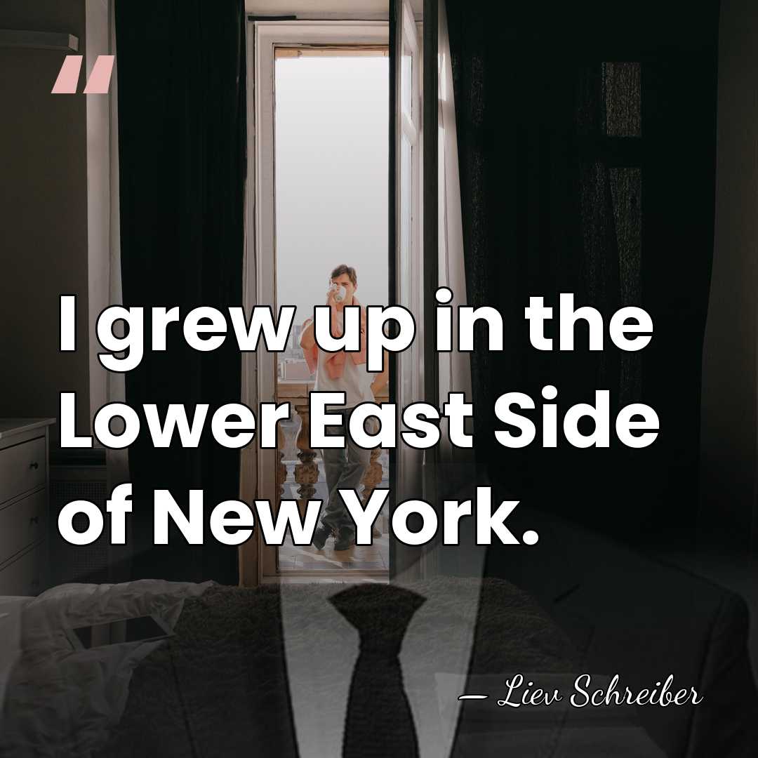 I grew up in the Lower East Side of New York. - Liev Schreiber