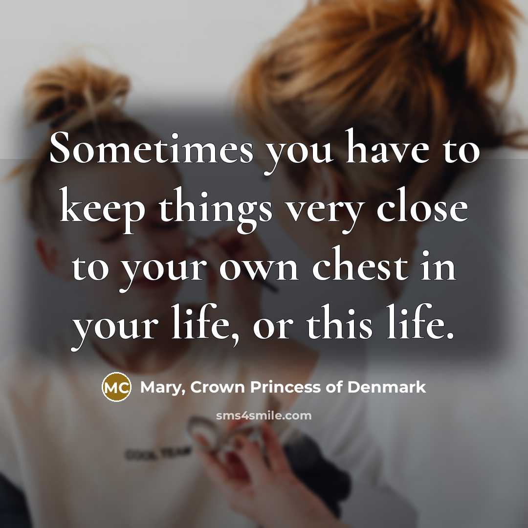 “Sometimes you have to keep things very close to your…” quote by Mary, Crown Princess of Denmark
