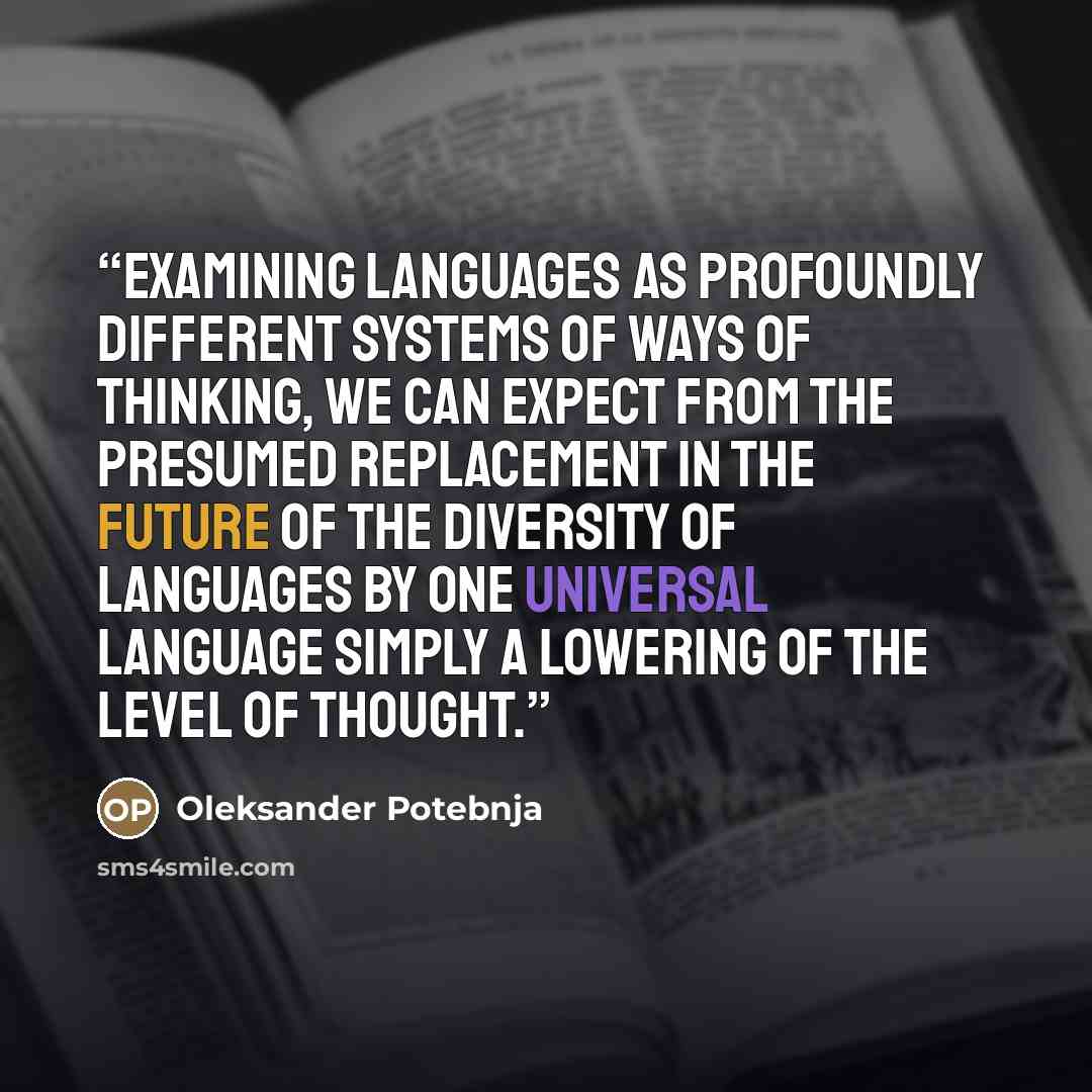 “Examining languages as profoundly different systems of ways of thinking, we can expect from the presumed replacement in the future of the diversity of languages by one universal language simply a lowering of the level of thought.” quote by Oleksander Potebnja