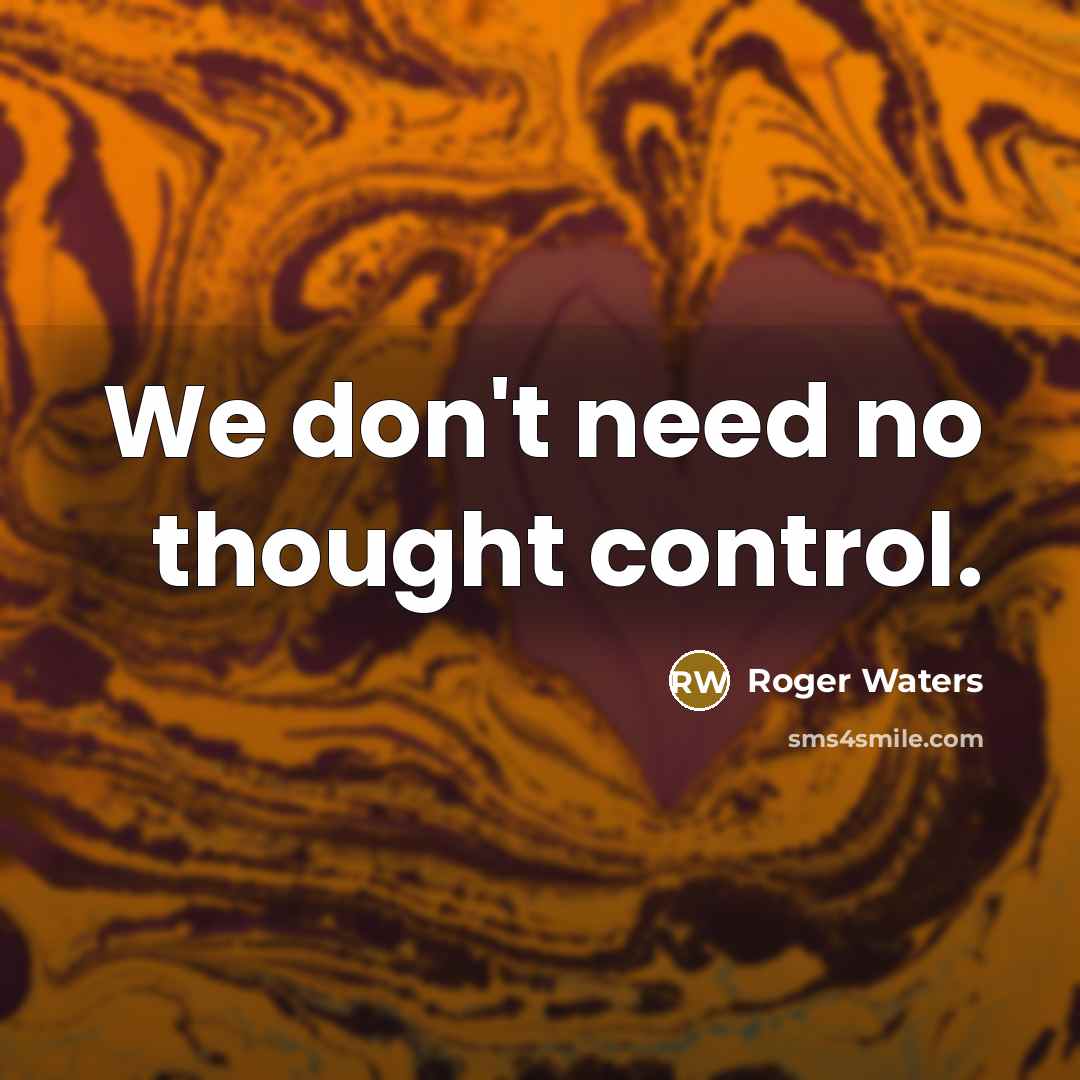 “We don't need no thought control.” quote by Roger Waters