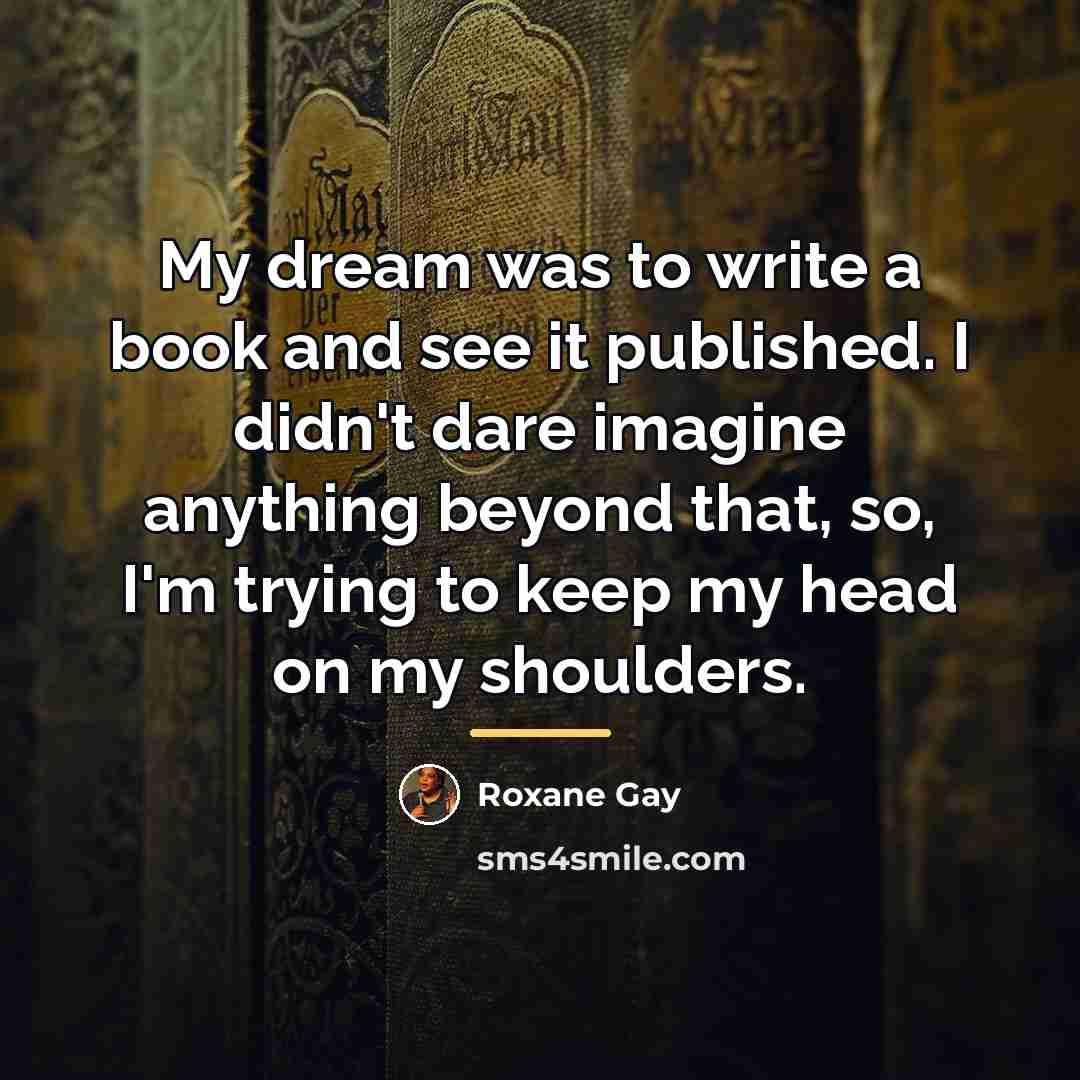 “My dream was to write a book and see it…” quote by Roxane Gay