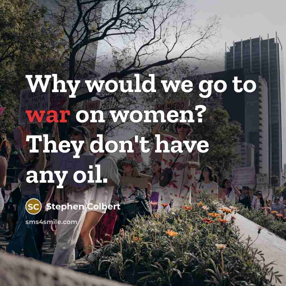 “Why would we go to war on women? They don't have any oil.” quote by Stephen Colbert