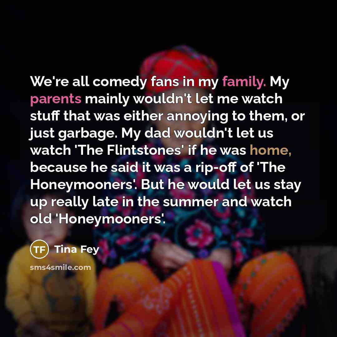 “We're all comedy fans in my family. My parents mainly…” quote by Tina Fey