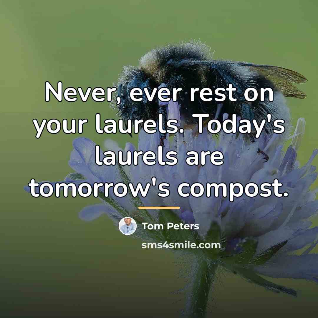 “Never, ever rest on your laurels. Today's laurels are tomorrow's…” quote by Tom Peters