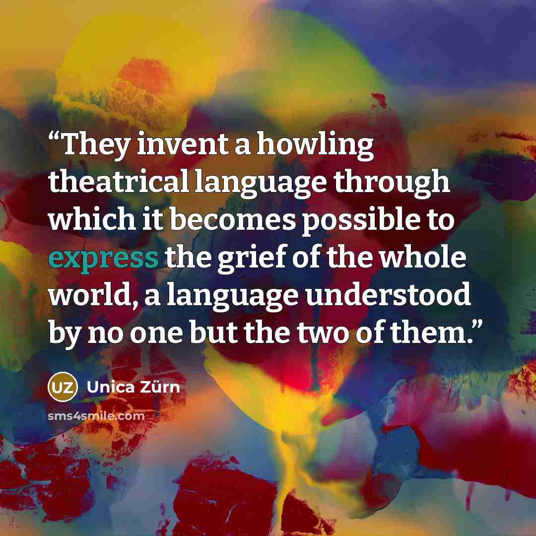 “They invent a howling theatrical language through which it becomes possible to express the grief of the whole world, a language understood by no one but the two of them.” quote by Unica Zürn