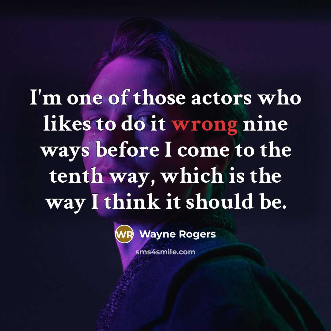“I'm one of those actors who likes to do it wrong nine ways before I come to the tenth way, which is the way I think it should be.” quote by Wayne Rogers