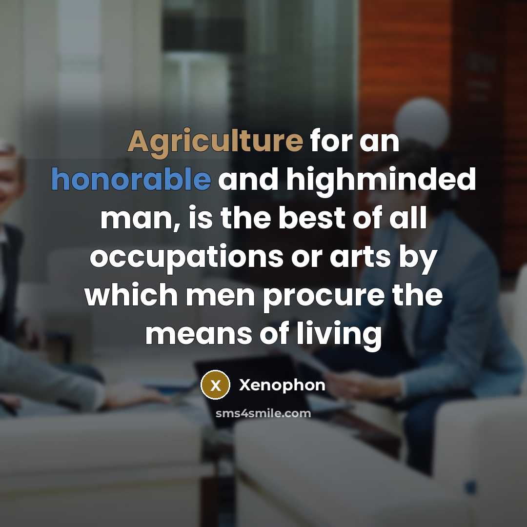 “Agriculture for an honorable and highminded man, is the best of all occupations or arts by which men procure the means of living” quote by Xenophon