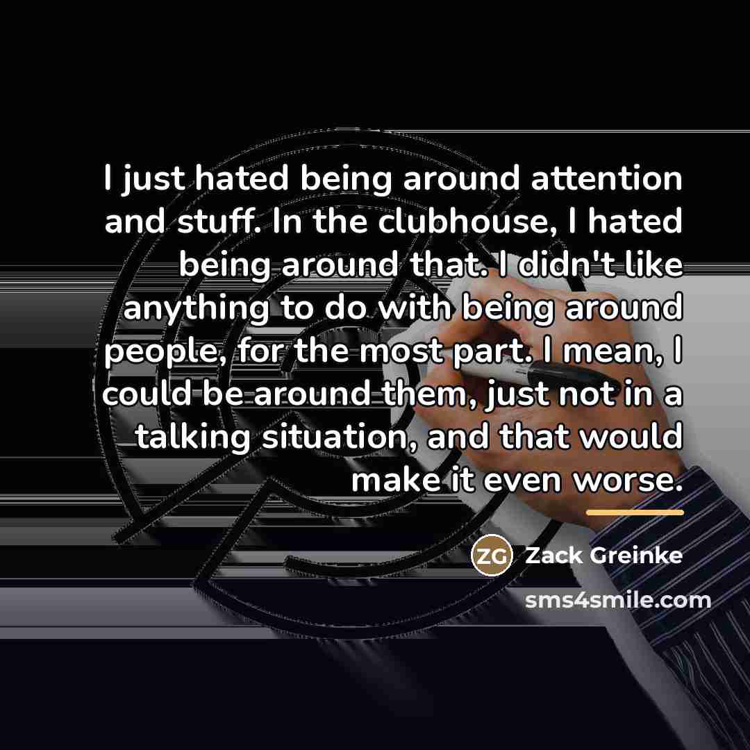 “I just hated being around attention and stuff. In the…” quote by Zack Greinke