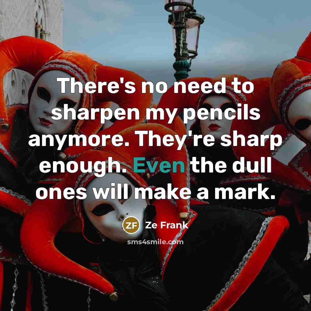 “There's no need to sharpen my pencils anymore. They're sharp…” quote by Ze Frank