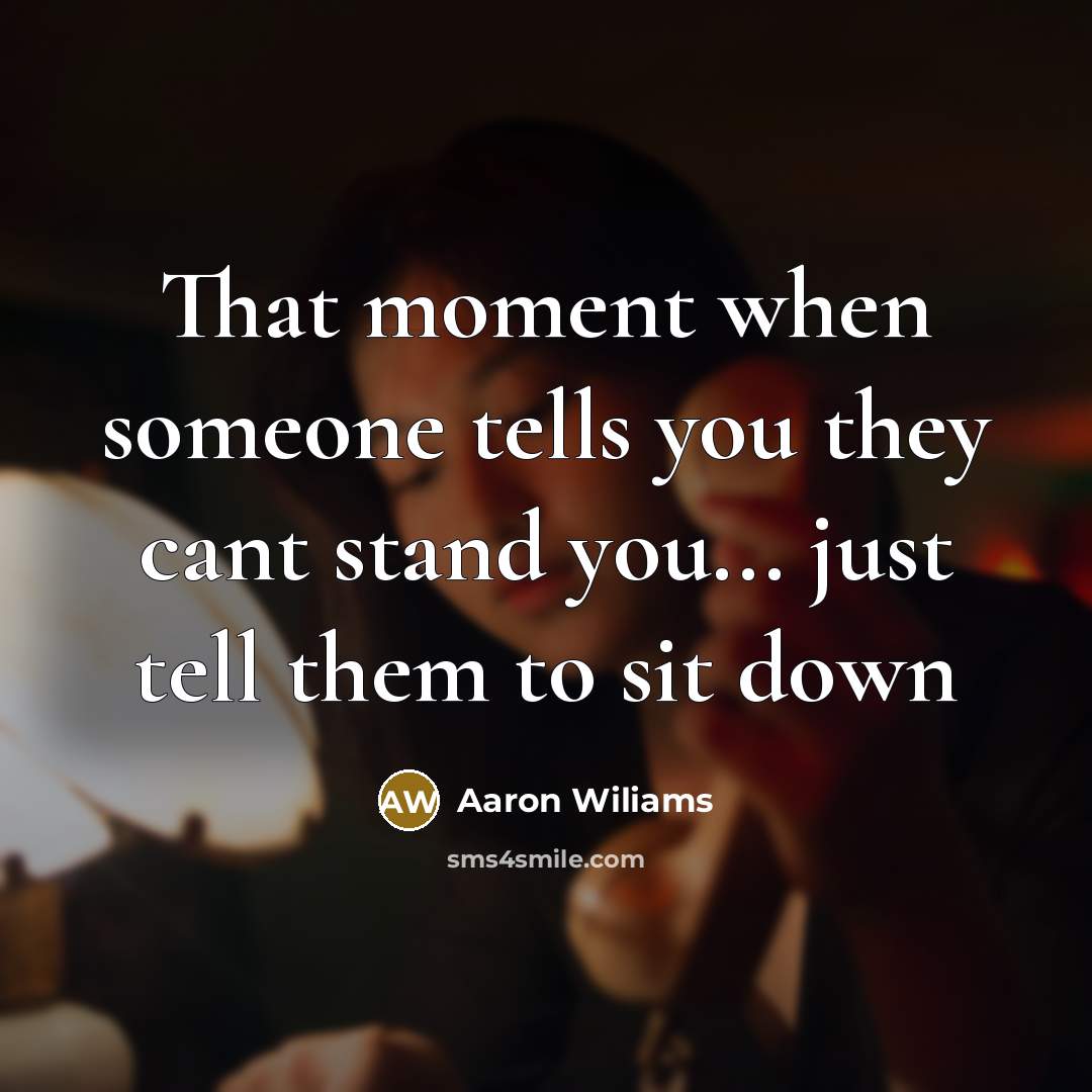 “That moment when someone tells you they cant stand you... just tell them to sit down” quote by Aaron Wiliams