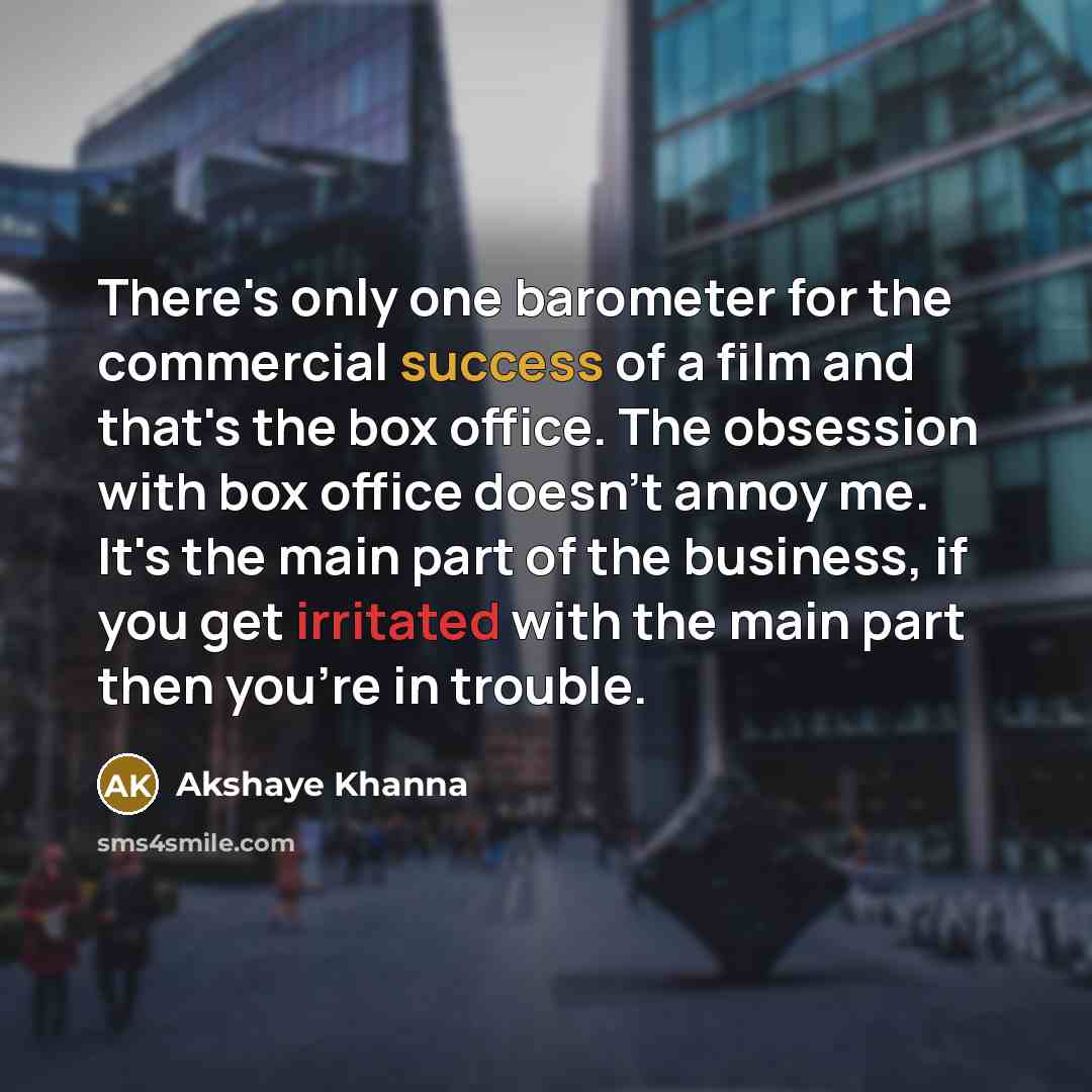 “There's only one barometer for the commercial success of a film and that's the box office. The obsession with box office doesn't annoy me. It's the main part of the business, if you get irritated with the main part then you're in trouble.” quote by Akshaye Khanna