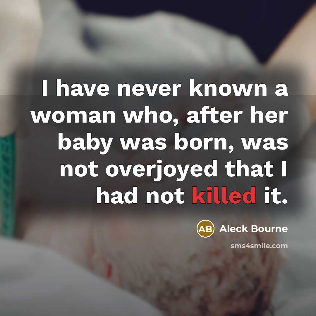 “I have never known a woman who, after her baby was born, was not overjoyed that I had not killed it.” quote by Aleck Bourne