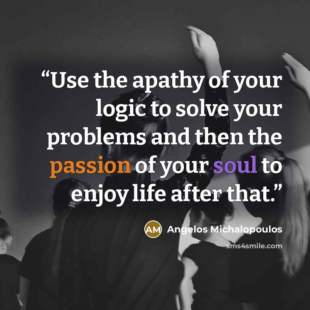 “Use the apathy of your logic to solve your problems and then the passion of your soul to enjoy life after that.” quote by Angelos Michalopoulos