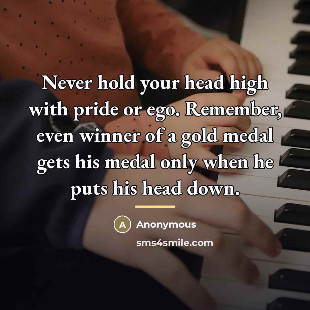 “Never hold your head high with pride or ego. Remember,…” quote by Anonymous