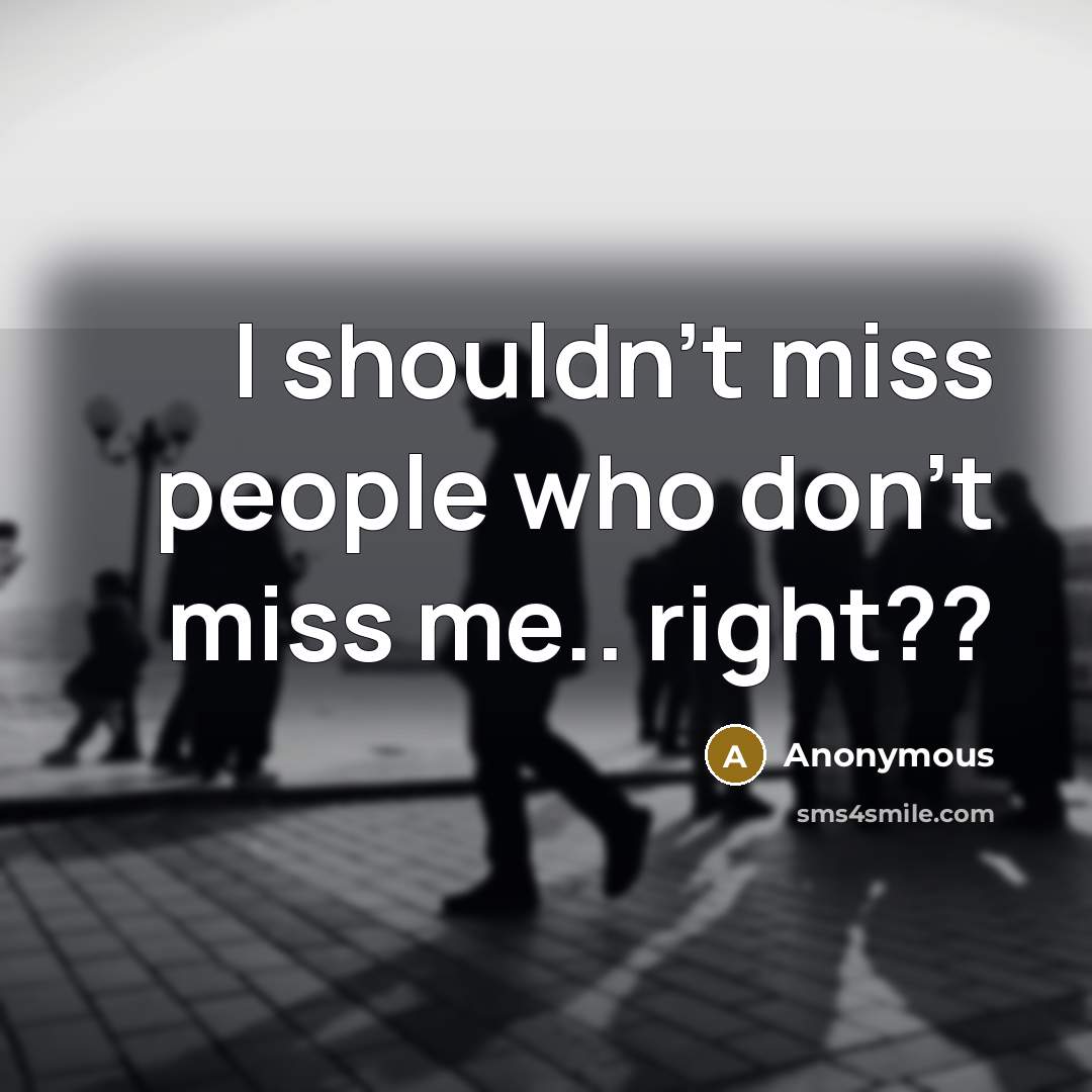 “I shouldn't miss people who don't miss me.. right??…” quote by Anonymous