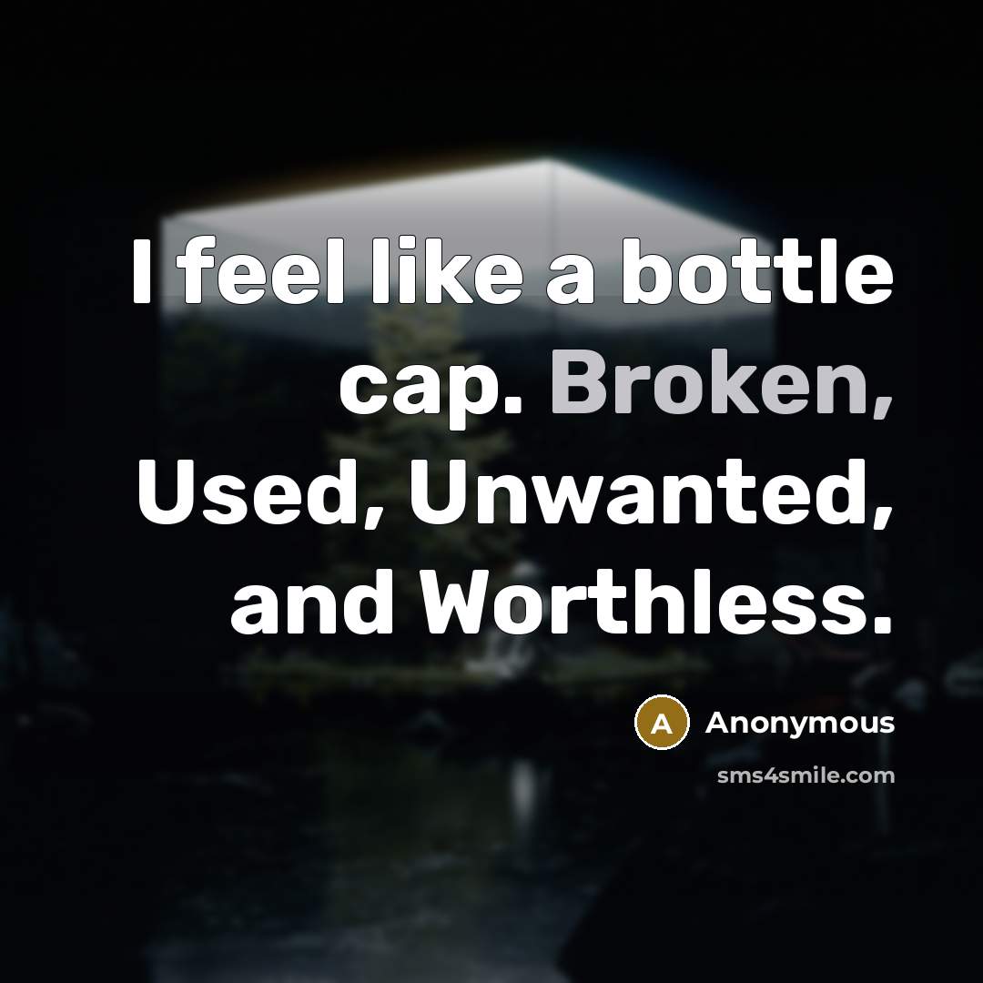 “I feel like a bottle cap. Broken, Used, Unwanted, and…” quote by Anonymous