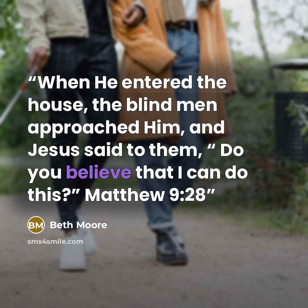 “When He entered the house, the blind men approached Him, and Jesus said to them, “ Do you believe that I can do this?” Matthew 9:28” quote by Beth Moore