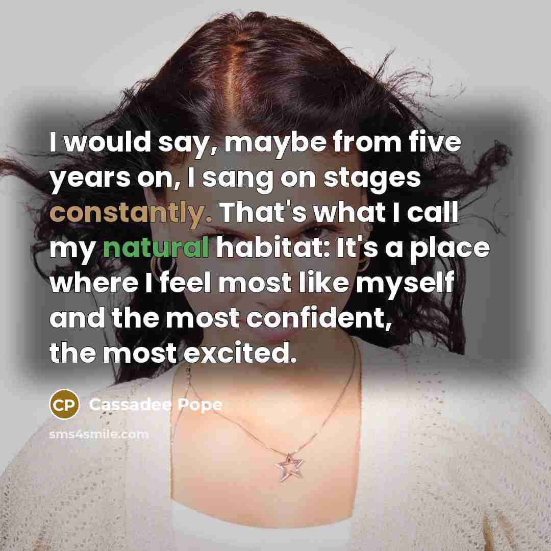 “I would say, maybe from five years on, I sang on stages constantly. That's what I call my natural habitat: It's a place where I feel most like myself and the most confident, the most excited.” quote by Cassadee Pope