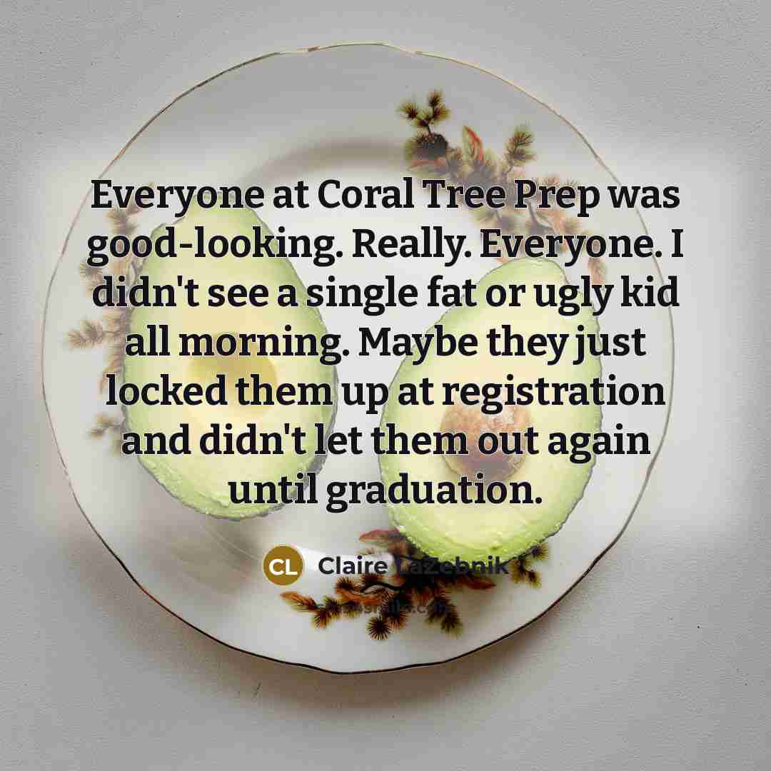 “Everyone at Coral Tree Prep was good-looking. Really. Everyone. I…” quote by Claire LaZebnik