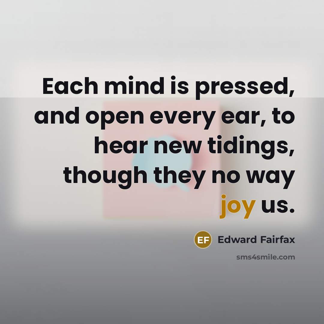 “Each mind is pressed, and open every ear, to hear new tidings, though they no way joy us.” quote by Edward Fairfax