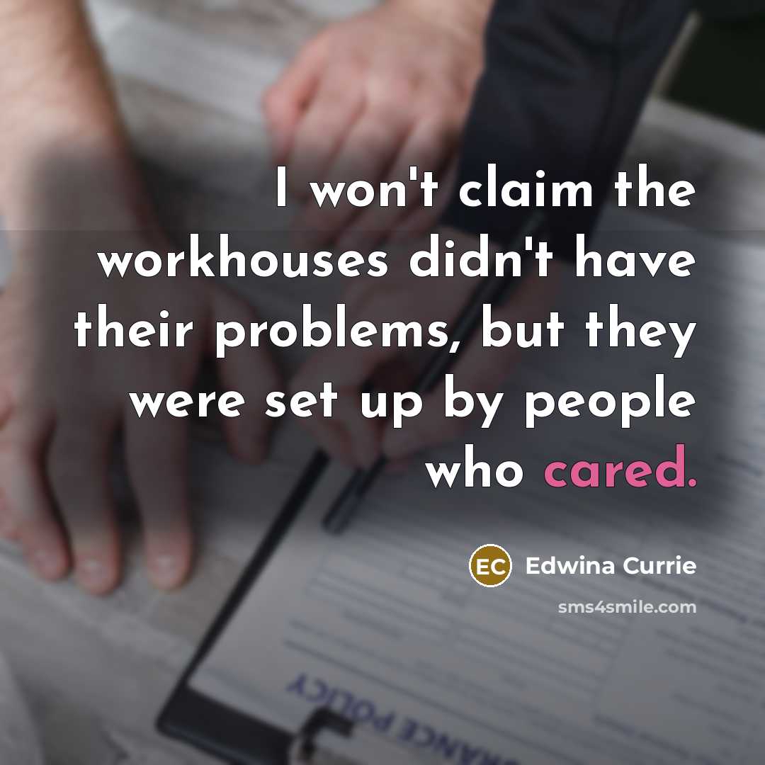 “I won't claim the workhouses didn't have their problems, but they were set up by people who cared.” quote by Edwina Currie
