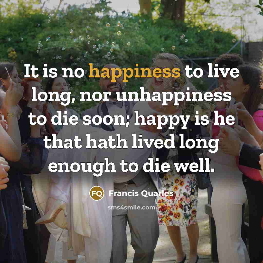 “It is no happiness to live long, nor unhappiness to…” quote by Francis Quarles
