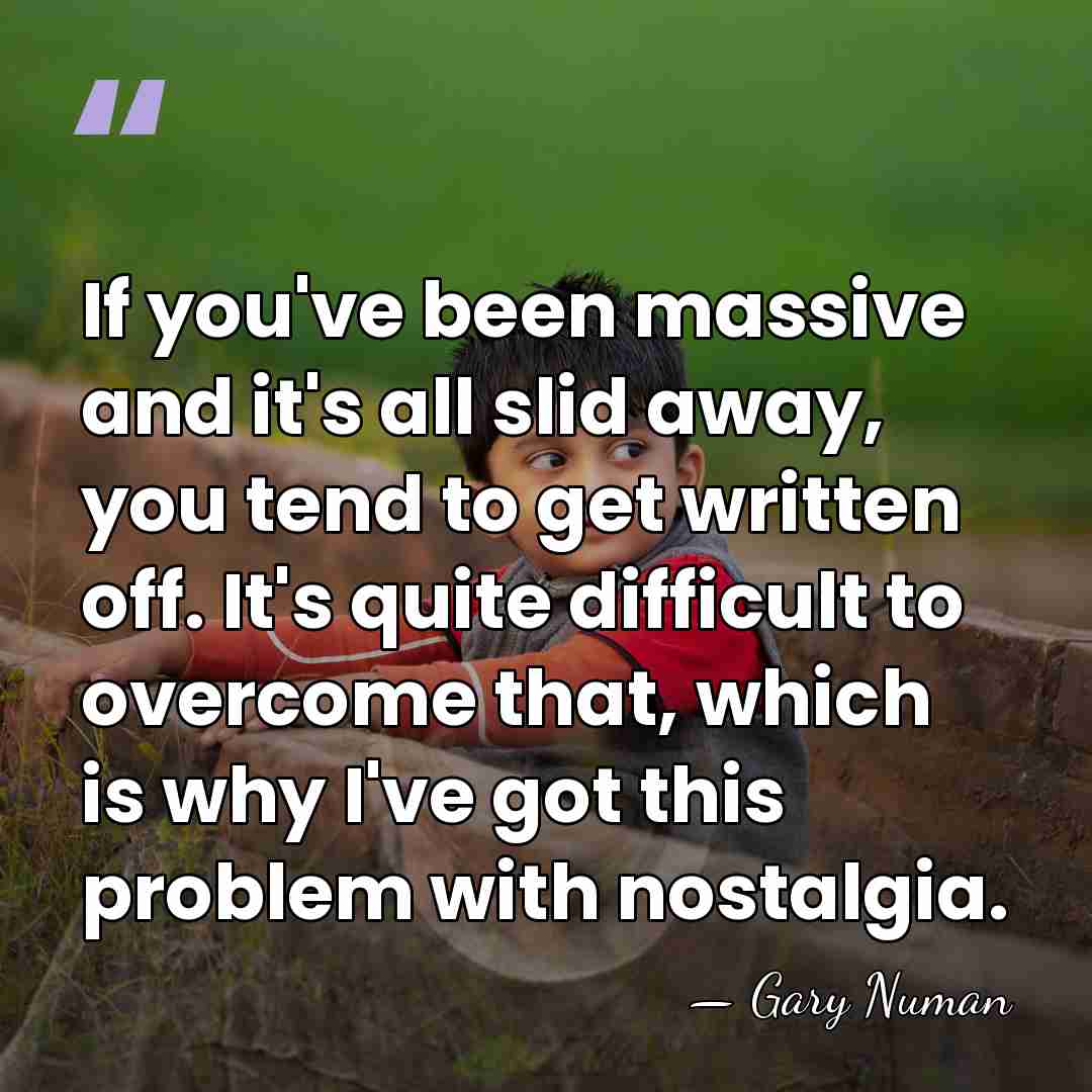 If you've been massive and it's all slid away, you tend to&hellip; - Gary Numan