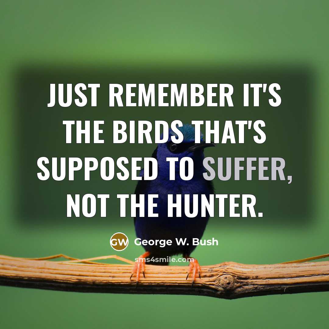 “Just remember it's the birds that's supposed to suffer, not…” quote by George W. Bush