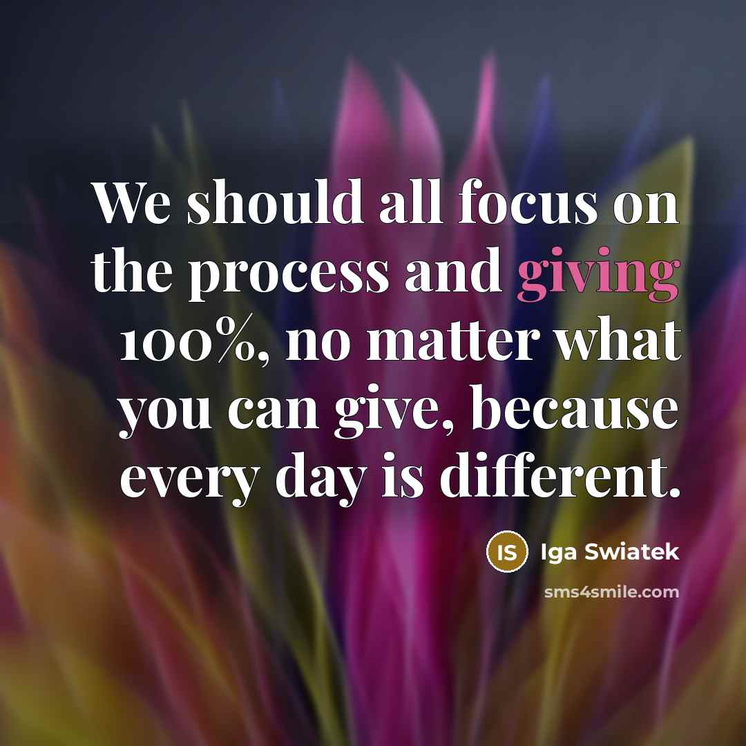 “We should all focus on the process and giving 100%,…” quote by Iga Swiatek