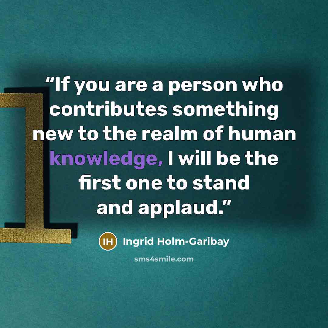 “If you are a person who contributes something new to the realm of human knowledge, I will be the first one to stand and applaud.” quote by Ingrid Holm-Garibay