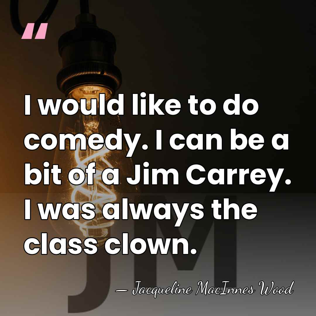 I would like to do comedy. I can be a bit of&hellip; - Jacqueline MacInnes Wood