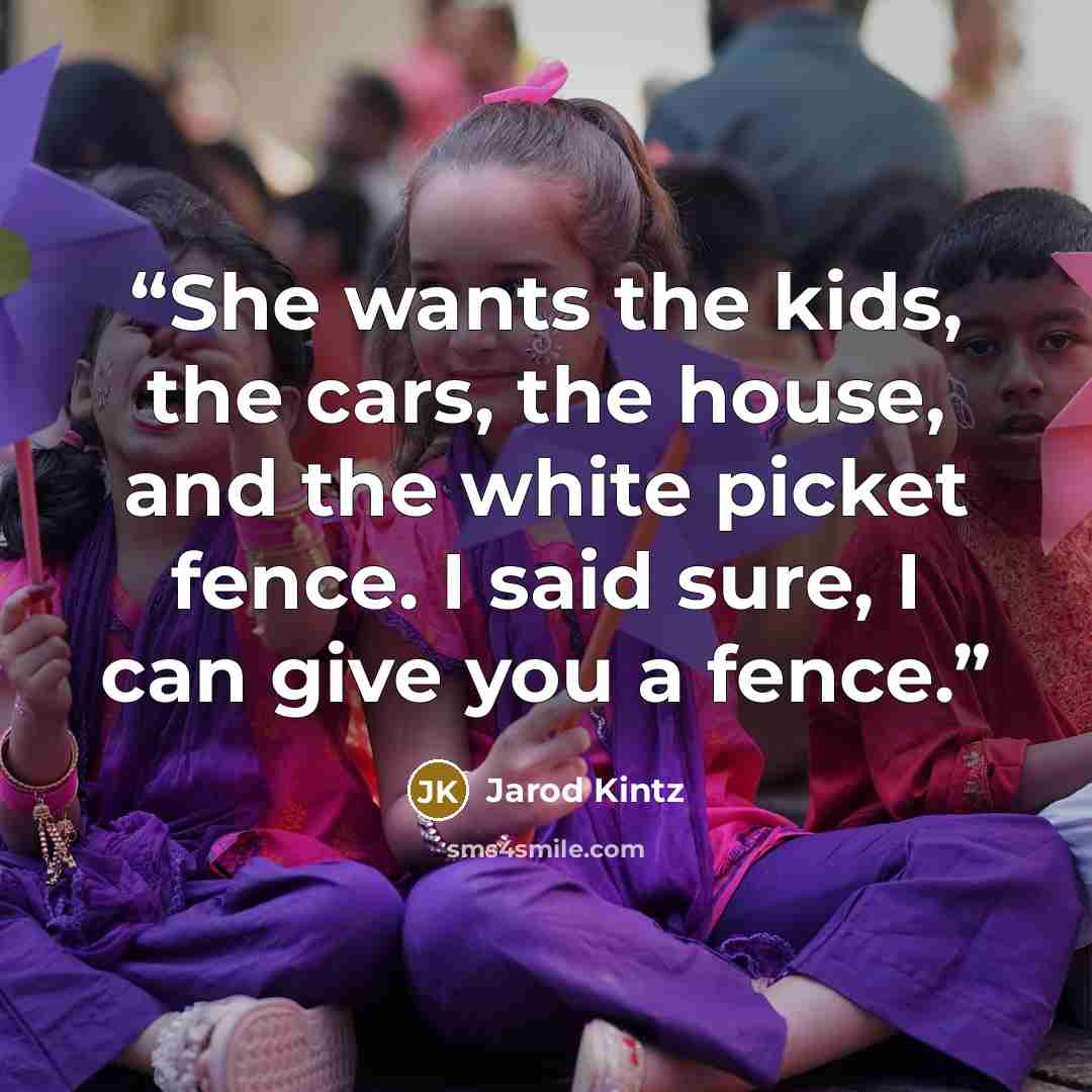 “She wants the kids, the cars, the house, and the white picket fence. I said sure, I can give you a fence.” quote by Jarod Kintz