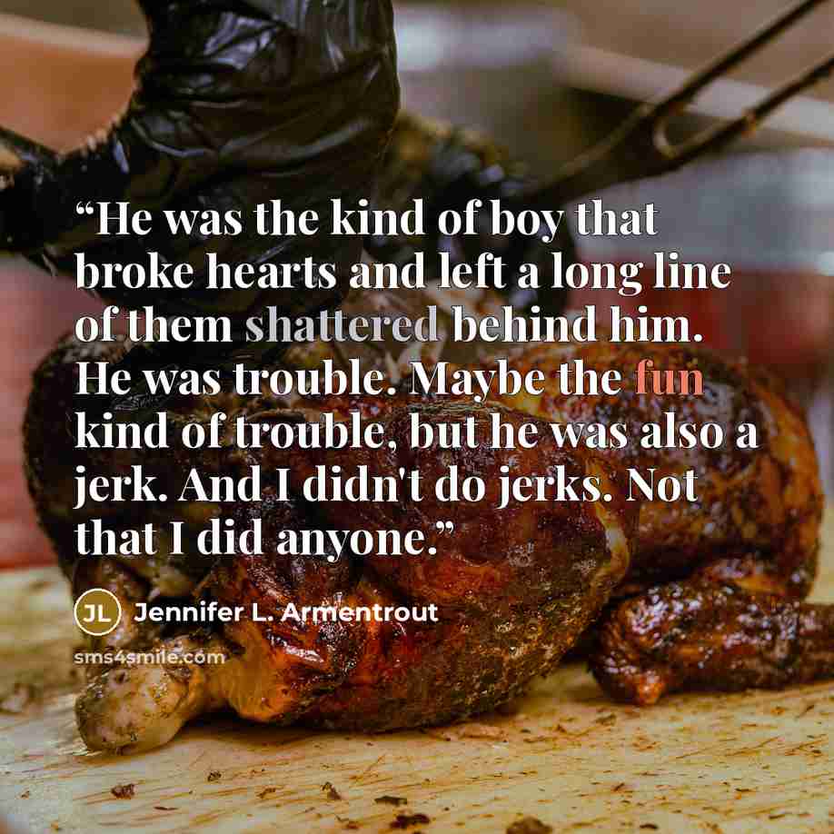 “He was the kind of boy that broke hearts and left a long line of them shattered behind him. He was trouble. Maybe the fun kind of trouble, but he was also a jerk. And I didn't do jerks. Not that I did anyone.” quote by Jennifer L. Armentrout
