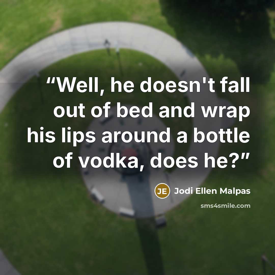 “Well, he doesn't fall out of bed and wrap his lips around a bottle of vodka, does he?” quote by Jodi Ellen Malpas