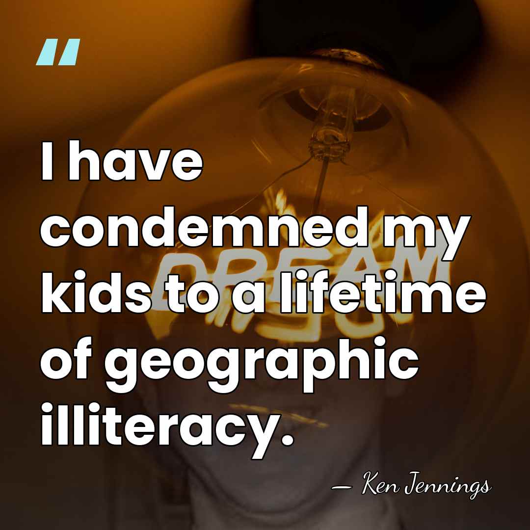 I have condemned my kids to a lifetime of geographic illiteracy. - Ken Jennings