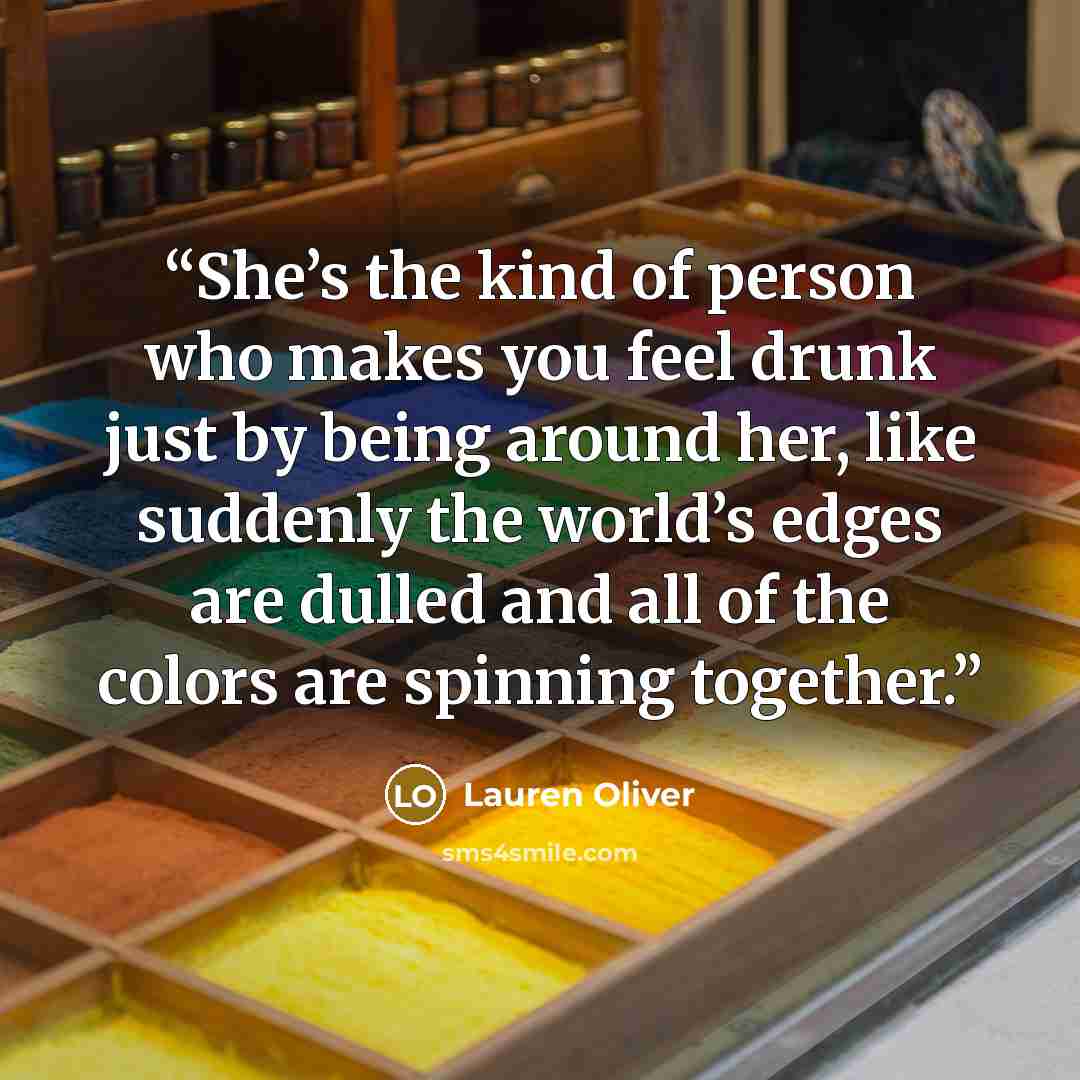 “She’s the kind of person who makes you feel drunk just by being around her, like suddenly the world’s edges are dulled and all of the colors are spinning together.” quote by Lauren Oliver