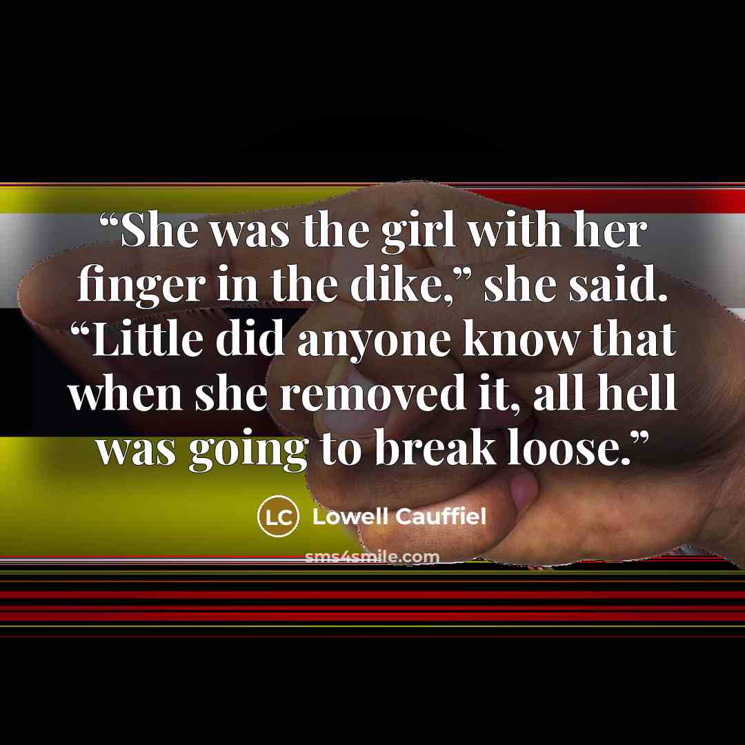 “She was the girl with her finger in the dike,” she said. “Little did anyone know that when she removed it, all hell was going to break loose.” quote by Lowell Cauffiel