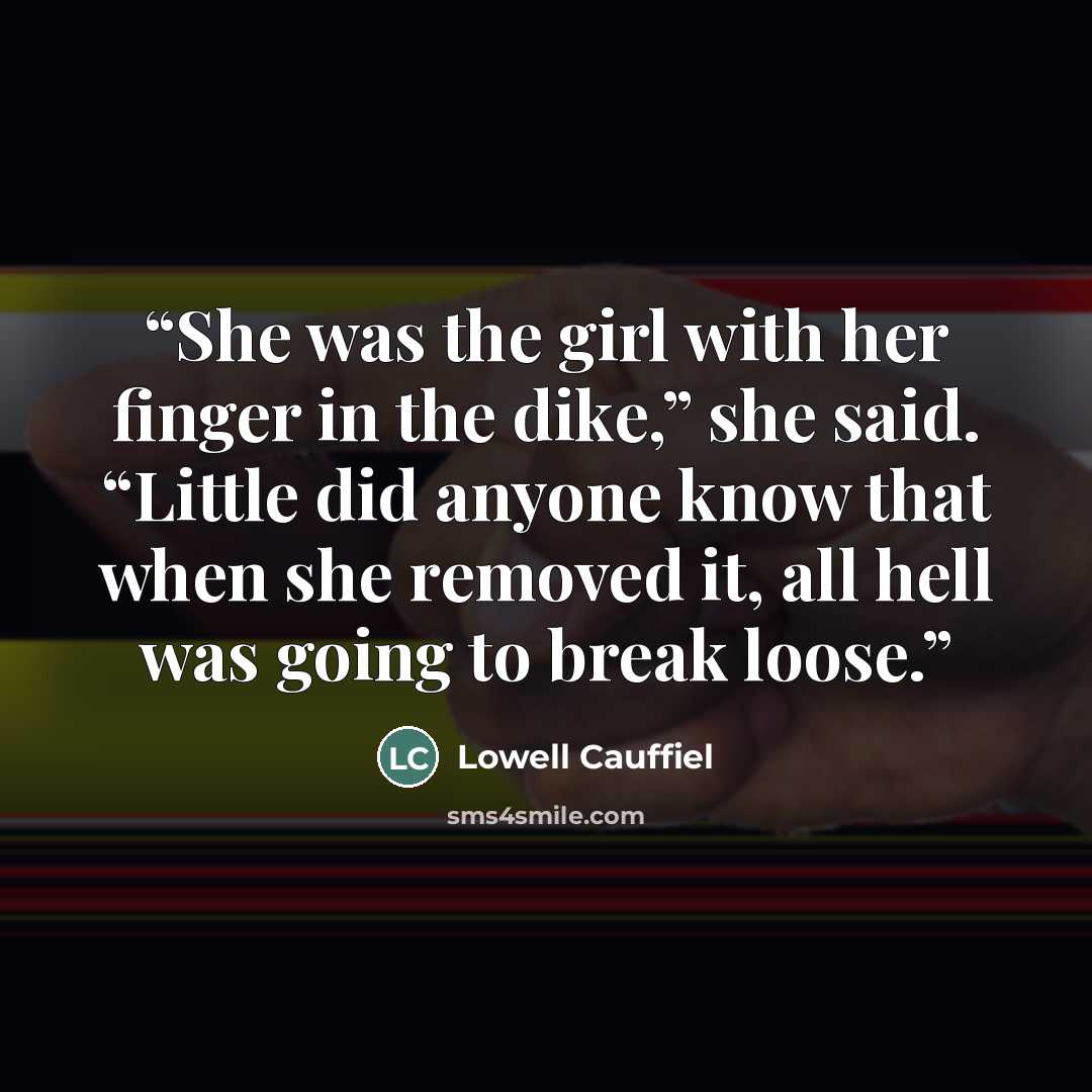 “She was the girl with her finger in the dike,” she said. “Little did anyone know that when she removed it, all hell was going to break loose.” quote by Lowell Cauffiel