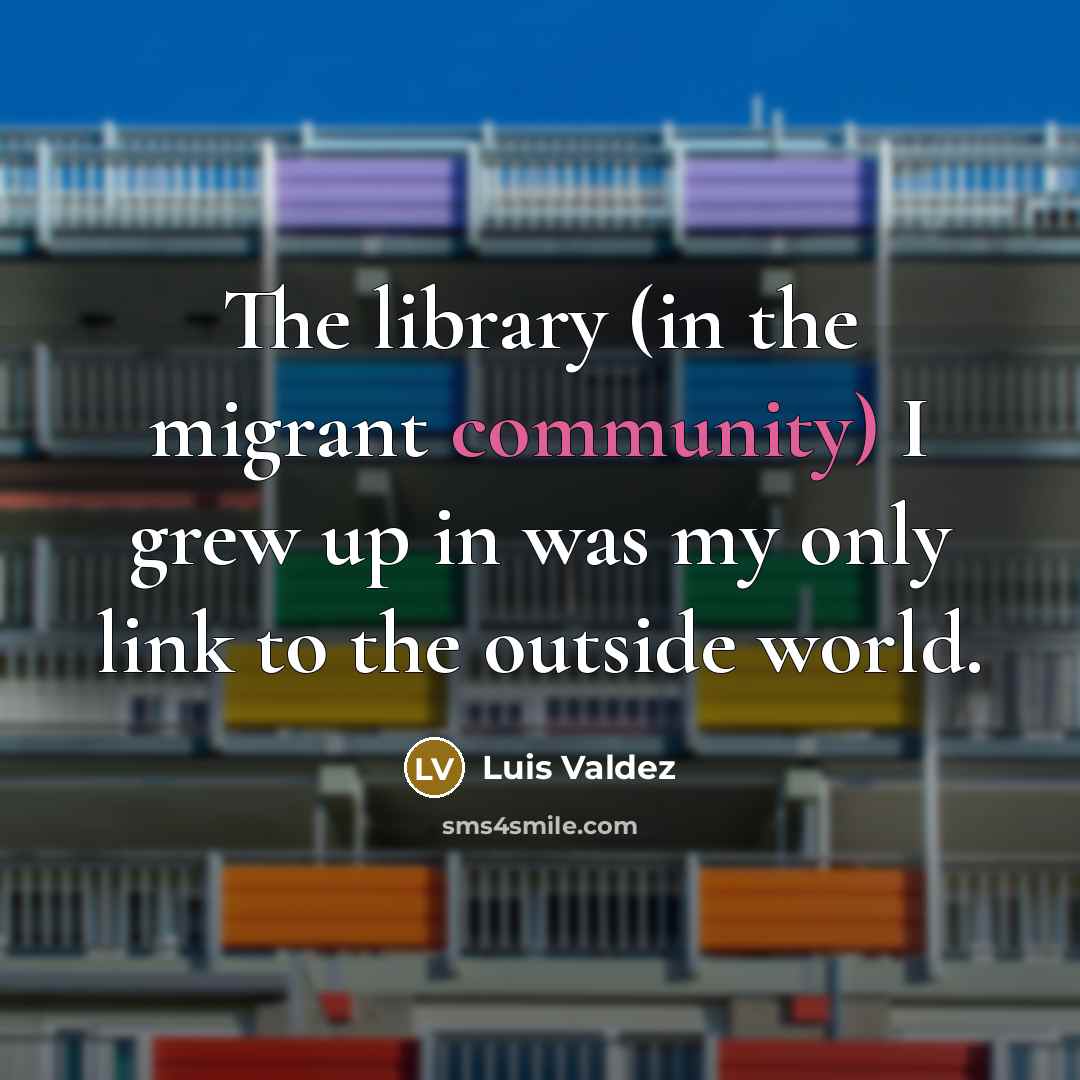 “The library (in the migrant community) I grew up in…” quote by Luis Valdez