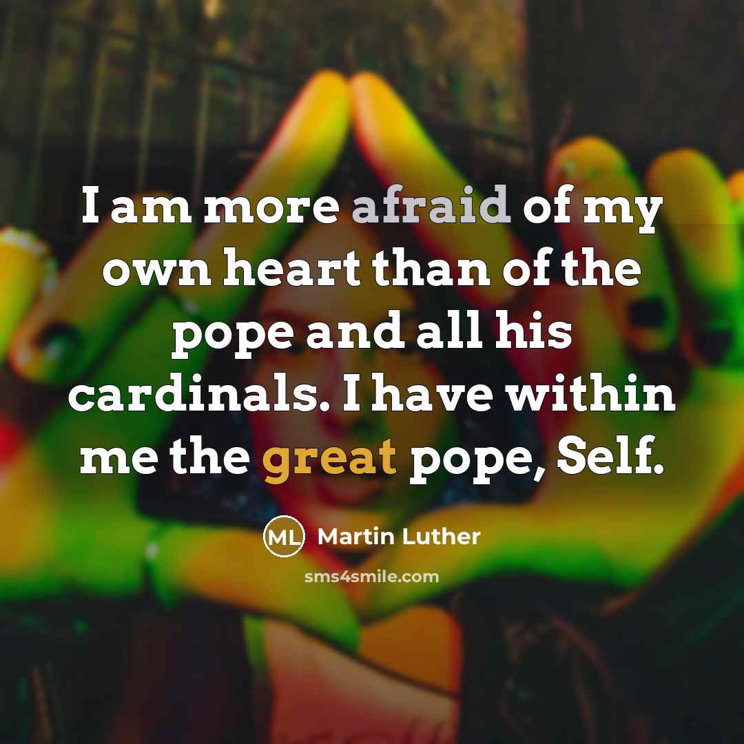 “I am more afraid of my own heart than of the pope and all his cardinals. I have within me the great pope, Self.” quote by Martin Luther