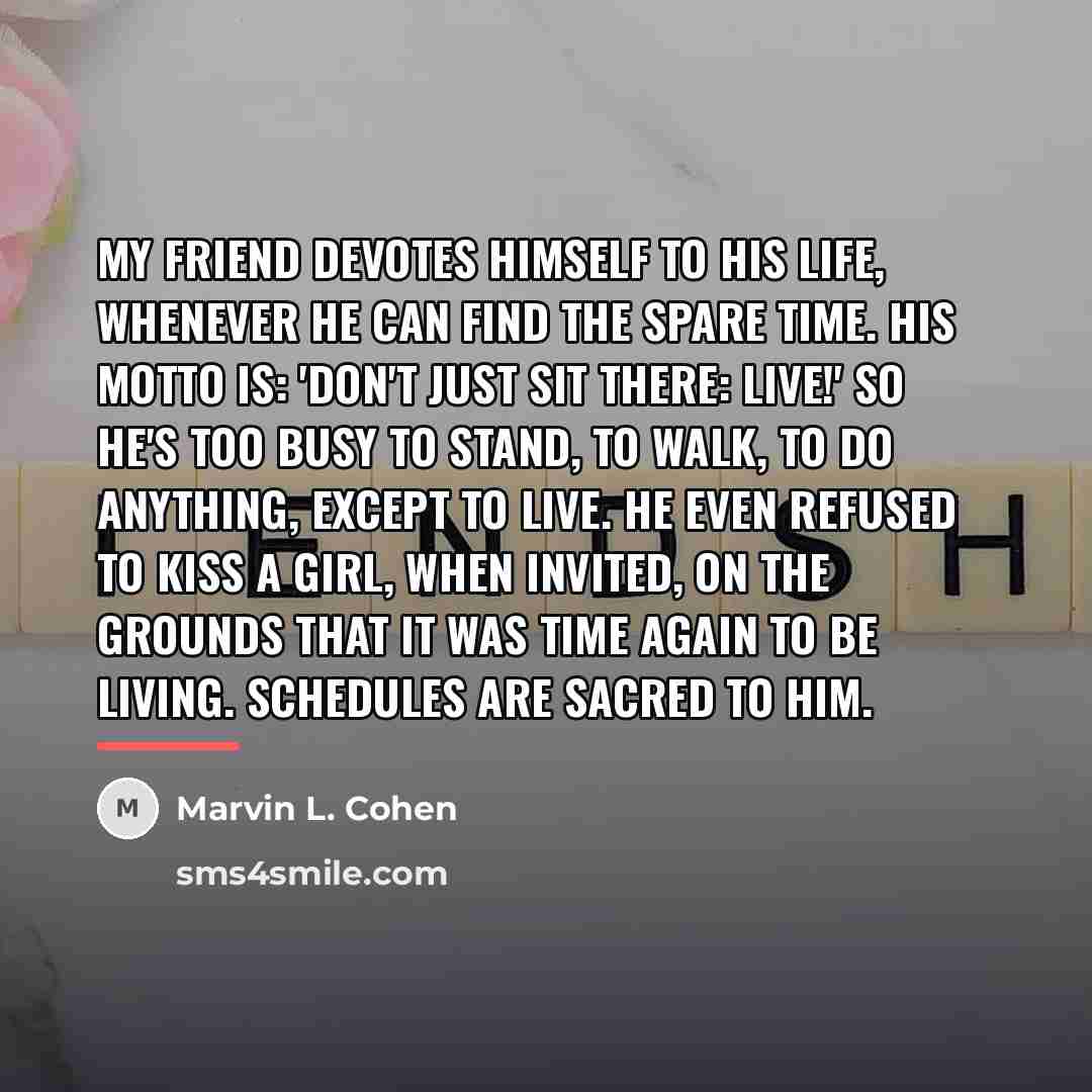 “My friend devotes himself to his life, whenever he can…” quote by Marvin L. Cohen