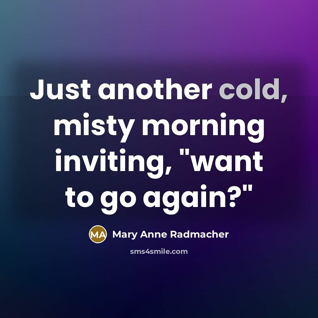 “Just another cold, misty morning inviting, "want to go again?"…” quote by Mary Anne Radmacher