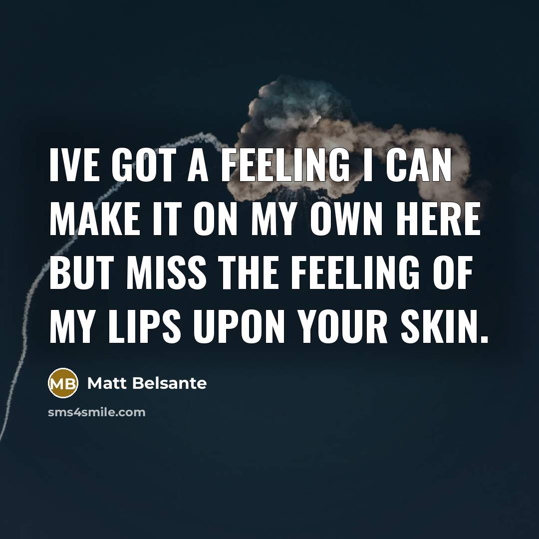 “Ive got a feeling I can make it on my own here but miss the feeling of my lips upon your skin.” quote by Matt Belsante