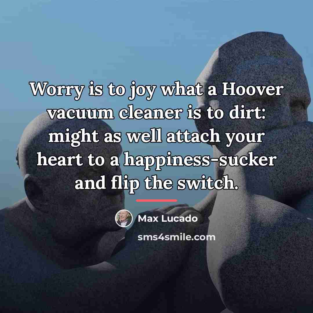 “Worry is to joy what a Hoover vacuum cleaner is…” quote by Max Lucado