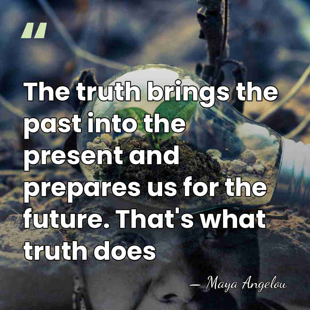 The truth brings the past into the present and prepares us for&hellip; - Maya Angelou