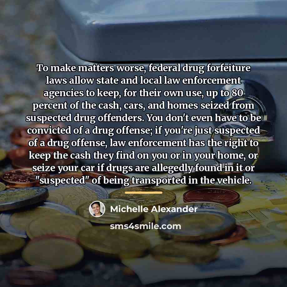 “To make matters worse, federal drug forfeiture laws allow state…” quote by Michelle Alexander