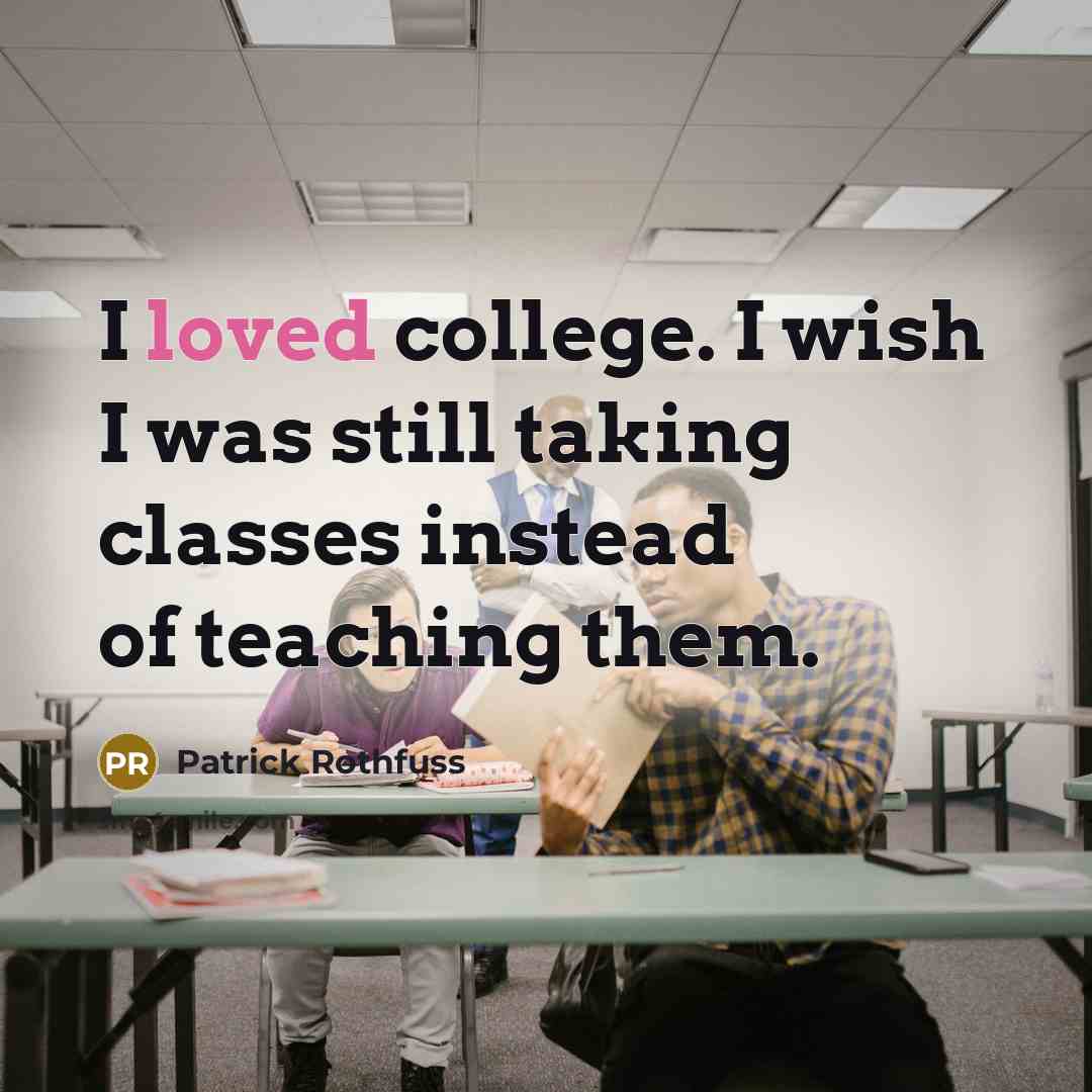 “I loved college. I wish I was still taking classes…” quote by Patrick Rothfuss